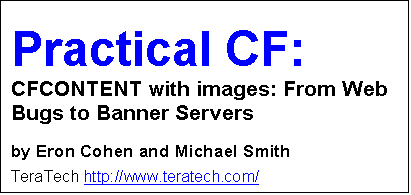 Text Box: Practical CF: CFCONTENT with images: From Web Bugs to Banner Servers
by Eron Cohen and Michael Smith
TeraTech http://www.teratech.com/
